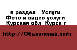  в раздел : Услуги » Фото и видео услуги . Курская обл.,Курск г.